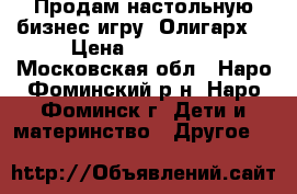 Продам настольную бизнес-игру “Олигарх“ › Цена ­ 300-350 - Московская обл., Наро-Фоминский р-н, Наро-Фоминск г. Дети и материнство » Другое   